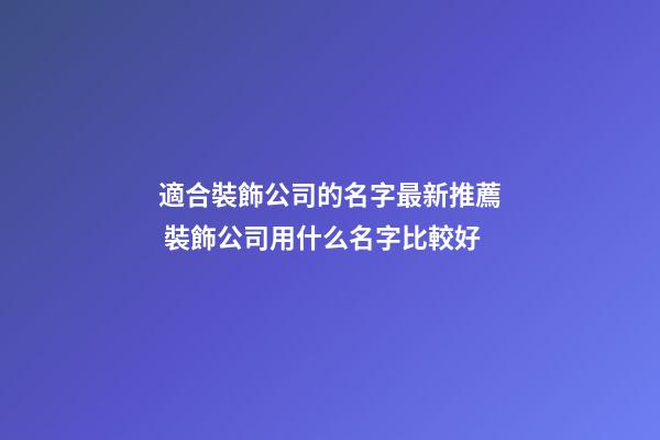 適合裝飾公司的名字最新推薦 裝飾公司用什么名字比較好-第1張-公司起名-玄機派